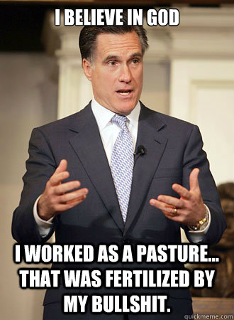 i believe in god i worked as a pasture... that was fertilized by my bullshit.  Relatable Romney