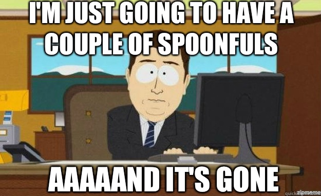 I'm just going to have a couple of spoonfuls Aaaaand it's gone  aaaand its gone