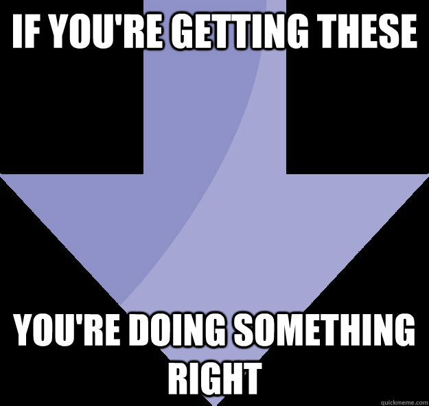 If you're getting these you're doing something right - If you're getting these you're doing something right  Tip for Redditors