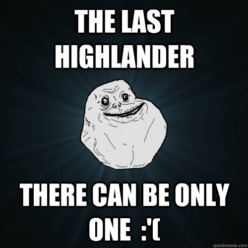 The last highlander There can be only one  :'(  Forever Alone