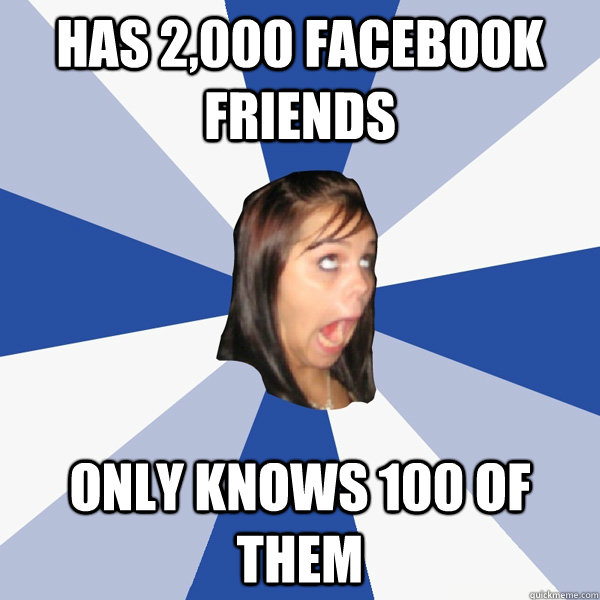 has 2,000 facebook friends only knows 100 of them  Annoying Facebook Girl
