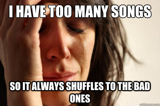 I have too many songs So it always shuffles to the bad ones  First World Problems