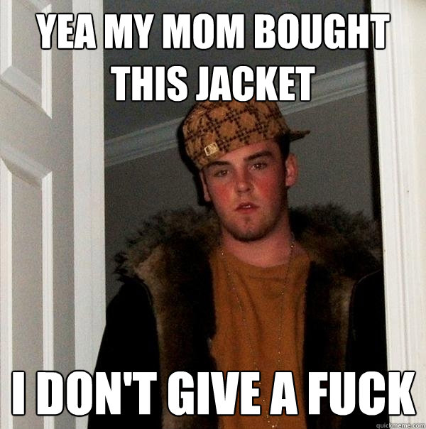 Yea my mom bought this jacket I don't give a fuck - Yea my mom bought this jacket I don't give a fuck  Scumbag Steve