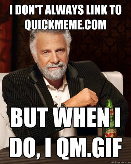 I don't always link to quickmeme.com But when I do, I qm.gif  The Most Interesting Man In The World
