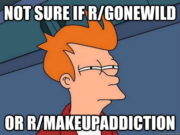 Not sure if R/Gonewild Or r/makeupaddiction  Futurama Fry