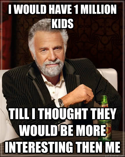 i would have 1 million kids  till i thought they would be more interesting then me   The Most Interesting Man In The World