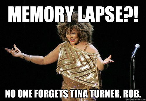 Memory Lapse?! No one forgets tina turner, rob.  Tina Turner Wants to Fight