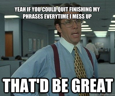 That'd be great yeah if you could quit finishing my phrases everytime i mess up - That'd be great yeah if you could quit finishing my phrases everytime i mess up  Office Space work this weekend