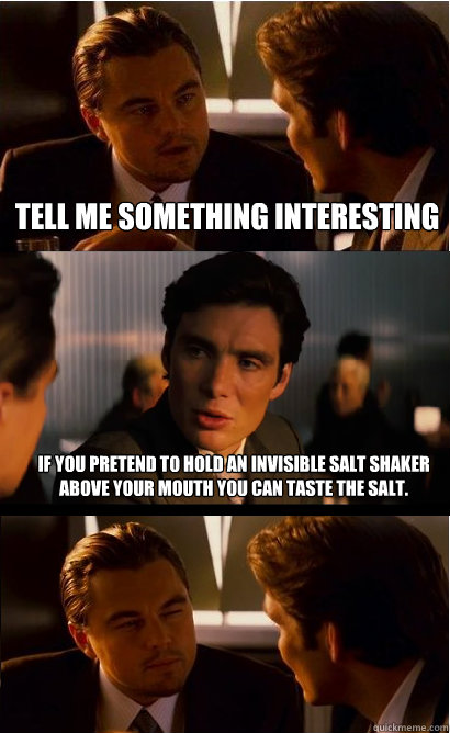 Tell me something interesting If you pretend to hold an invisible salt shaker above your mouth you can taste the salt.  Inception Meme