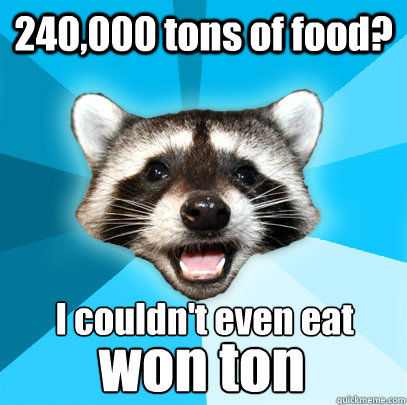 240,000 tons of food? I couldn't even eat
 won ton  Lame Pun Coon