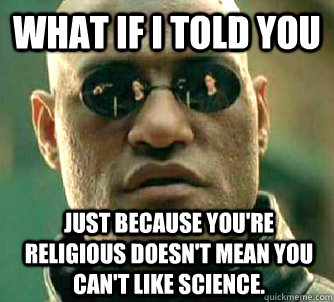 What if I told you Just because you're religious doesn't mean you can't like science.   What if I told you