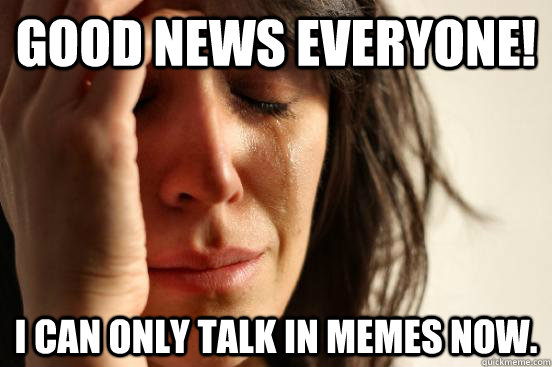Good news everyone! I can only talk in memes now.  First World Problems