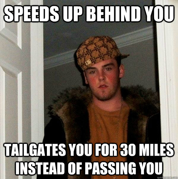 Speeds up behind you TAilgates you for 30 miles instead of passing you  Scumbag Steve