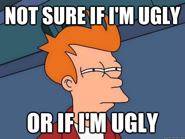 Not sure if I'm ugly Or if I'm ugly - Not sure if I'm ugly Or if I'm ugly  Futurama Fry