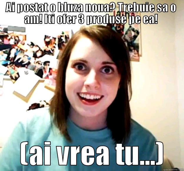 AI POSTAT O BLUZA NOUA? TREBUIE SA O AM! ITI OFER 3 PRODUSE PE EA!  (AI VREA TU...) Overly Attached Girlfriend