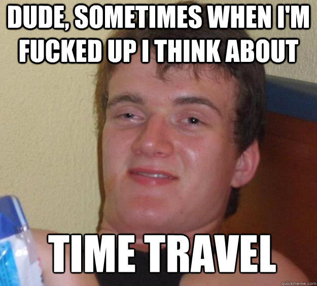 Dude, sometimes when i'm fucked up I think about Time travel  - Dude, sometimes when i'm fucked up I think about Time travel   10 Guy