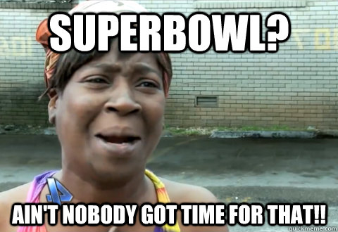 Superbowl? Ain't nobody got time for that!!  aint nobody got time