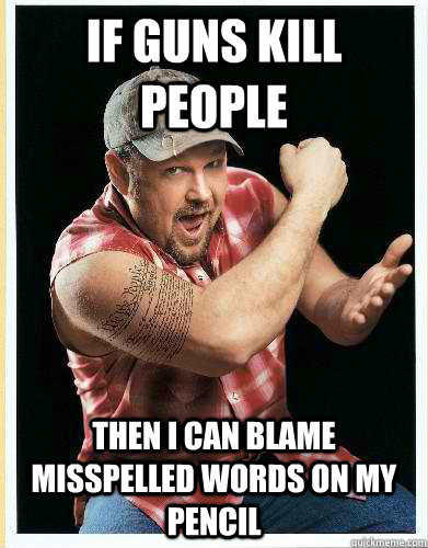 If guns kill people then i can blame misspelled words on my pencil   