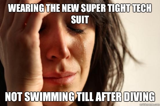 Wearing the new super tight tech suit Not swimming till after diving  First World Problems