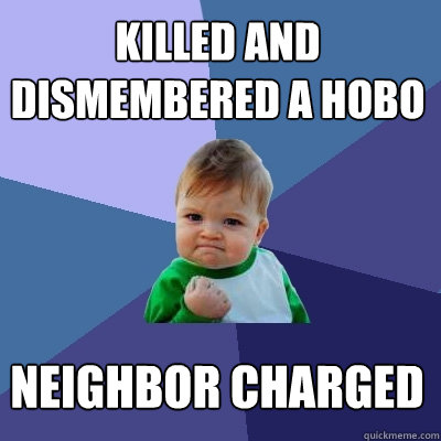 Killed and dismembered a hobo Neighbor charged  Success Kid