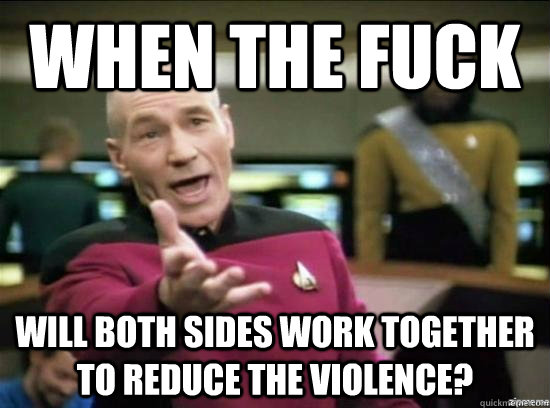 When the fuck will both sides work together to reduce the violence?  Annoyed Picard HD