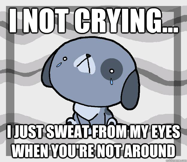 i not crying... i just sweat from my eyes when you're not around - i not crying... i just sweat from my eyes when you're not around  Miss you