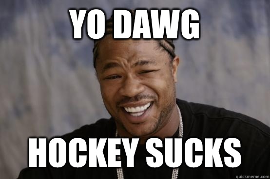 YO DAWG  Hockey sucks  YO DAWG