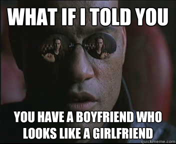 What if I told you You have a boyfriend Who looks like a girlfriend   Morpheus SC