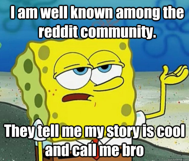 I am well known among the reddit community.  They tell me my story is cool and call me bro - I am well known among the reddit community.  They tell me my story is cool and call me bro  How tough am I