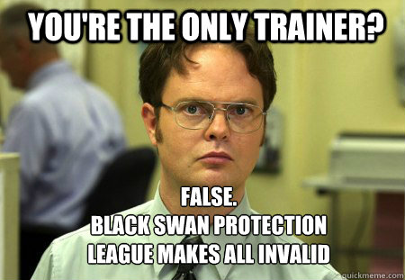 You're the only trainer? FALSE.
black swan protection league makes all invalid  Schrute