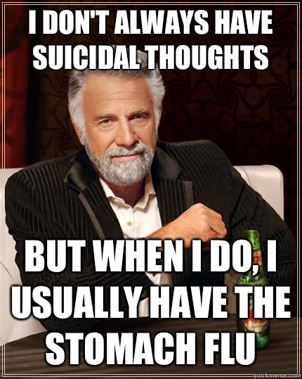 I don't always have suicidal thoughts but when I do, I usually have the stomach flu  The Most Interesting Man In The World
