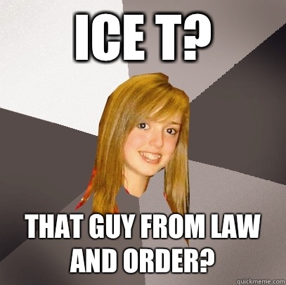 Ice T? That guy from law and order?  Musically Oblivious 8th Grader