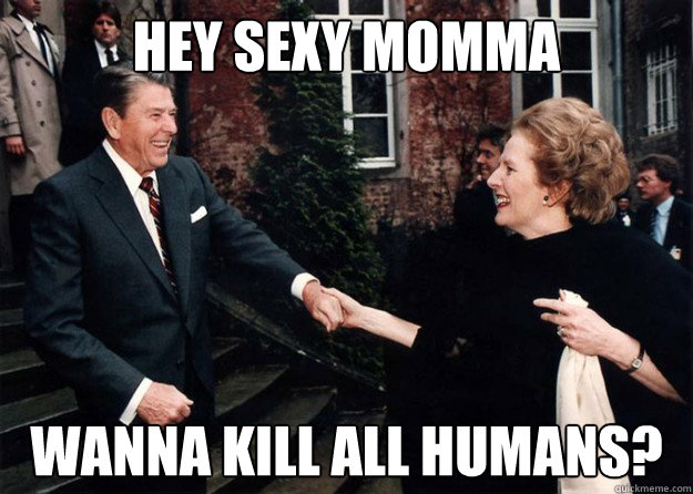 Hey Sexy Momma Wanna Kill All Humans?  Reagan and Thatcher