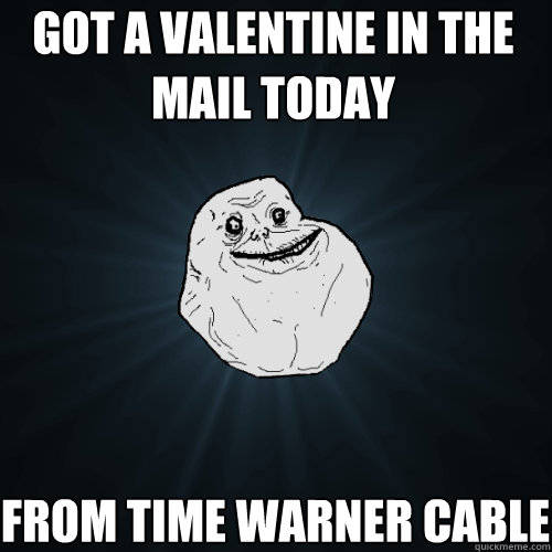got a valentine in the mail today From time warner cable  Forever Alone