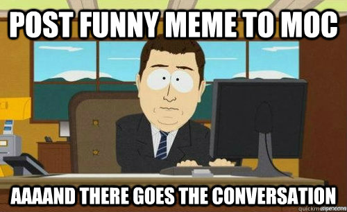 post funny meme to moc AaaAnd there goes the conversation - post funny meme to moc AaaAnd there goes the conversation  Aand its gone