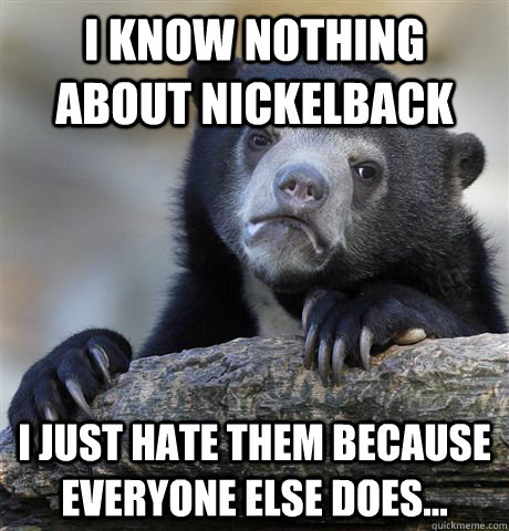I know nothing about Nickelback I just hate them because everyone else does...  Confession Bear