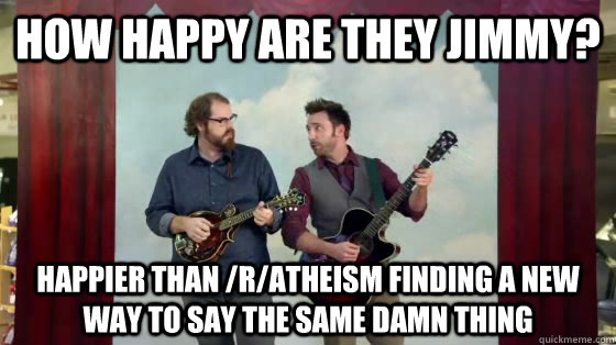 How happy are they Jimmy? Happier than /r/atheism finding a new way to say the same damn thing - How happy are they Jimmy? Happier than /r/atheism finding a new way to say the same damn thing  How happy are they