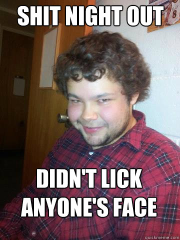 Shit night out Didn't lick anyone's face  Creepy Corey the Rapist