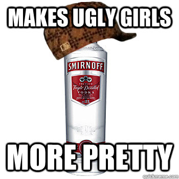 Makes ugly girls more pretty - Makes ugly girls more pretty  Scumbag Alcohol