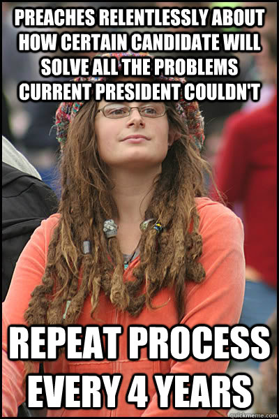 Preaches relentlessly about how certain candidate will solve all the problems current president couldn't Repeat process every 4 years  College Liberal
