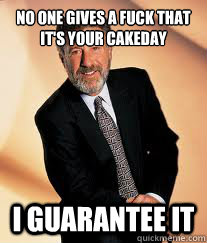 no one gives a fuck that it's your cakeday I guarantee it  I guarantee it