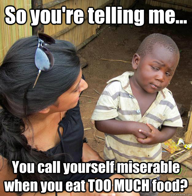 So you're telling me... You call yourself miserable when you eat TOO MUCH food?  3rd World Skeptical Child
