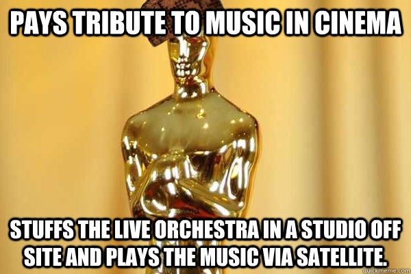 Pays tribute to music in cinema stuffs the live orchestra in a studio off site and plays the music via satellite.  - Pays tribute to music in cinema stuffs the live orchestra in a studio off site and plays the music via satellite.   Scumbag Oscars