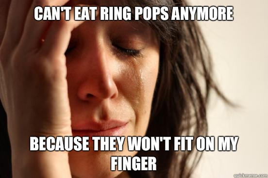 Can't eat Ring Pops anymore  because they won't fit on my finger  First World Problems