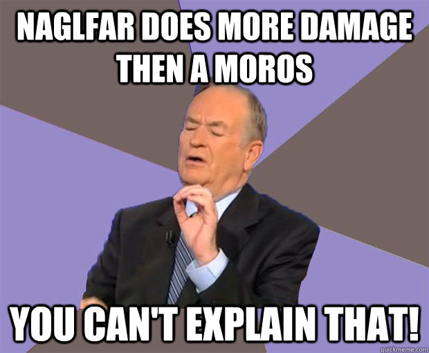 Naglfar does more damage then a moros You can't explain that!  Bill O Reilly