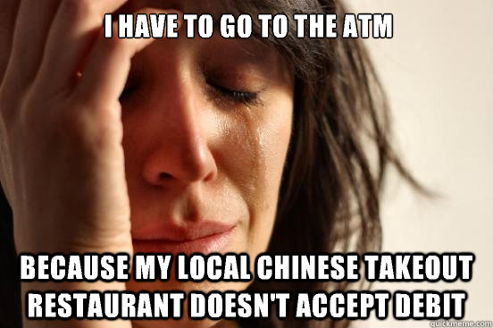  I have to go to the ATM  Because my local Chinese takeout restaurant doesn't accept debit -  I have to go to the ATM  Because my local Chinese takeout restaurant doesn't accept debit  First World Problems