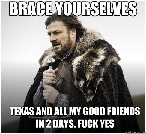 brace yourselves Texas and all my good friends in 2 DAYS. FUCK YES  Imminent Ned better