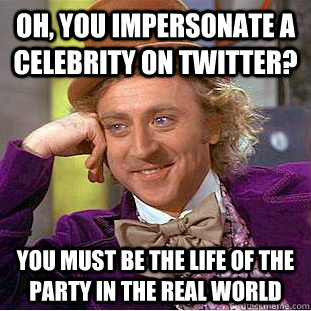 Oh, you impersonate a celebrity on twitter? You must be the life of the party in the real world  Condescending Wonka