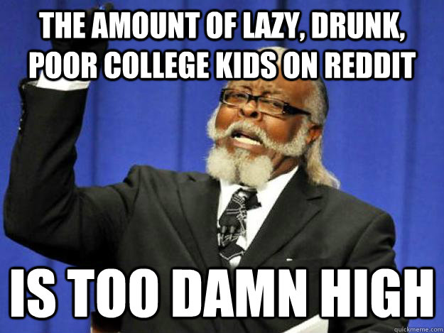 The amount of lazy, drunk, poor college kids on Reddit is too damn high  Toodamnhigh