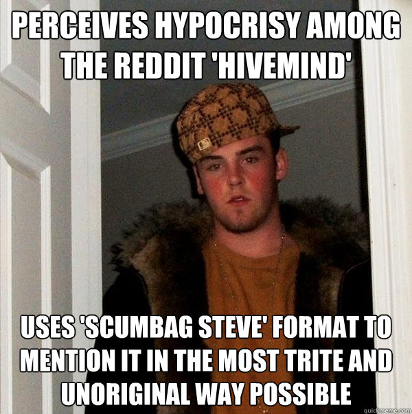 Perceives hypocrisy among the Reddit 'hivemind' uses 'Scumbag Steve' format to mention it in the most trite and unoriginal way possible  Scumbag Steve